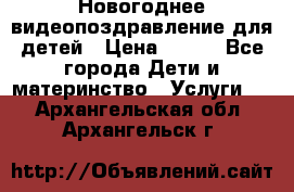 Новогоднее видеопоздравление для детей › Цена ­ 200 - Все города Дети и материнство » Услуги   . Архангельская обл.,Архангельск г.